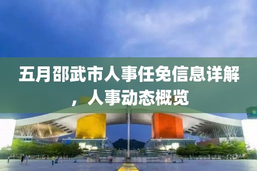 五月邵武市人事任免信息详解，人事动态概览