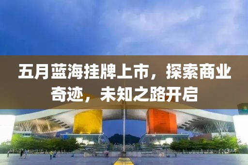 五月蓝海挂牌上市，探索商业奇迹，未知之路开启