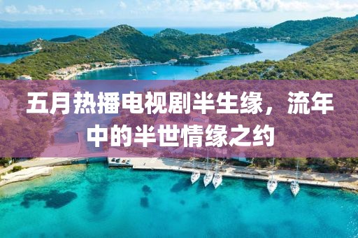 五月热播电视剧半生缘，流年中的半世情缘之约