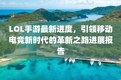 LOL手游最新进度，引领移动电竞新时代的革新之路进展报告