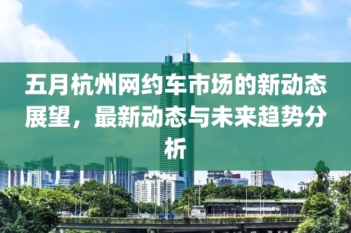 五月杭州网约车市场的新动态展望，最新动态与未来趋势分析