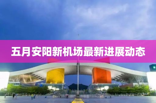 五月安阳新机场最新进展动态