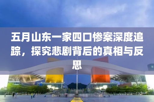 五月山东一家四口惨案深度追踪，探究悲剧背后的真相与反思