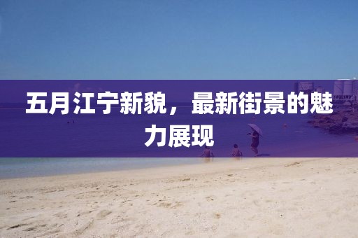五月江宁新貌，最新街景的魅力展现