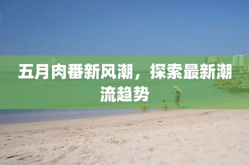 五月肉番新风潮，探索最新潮流趋势