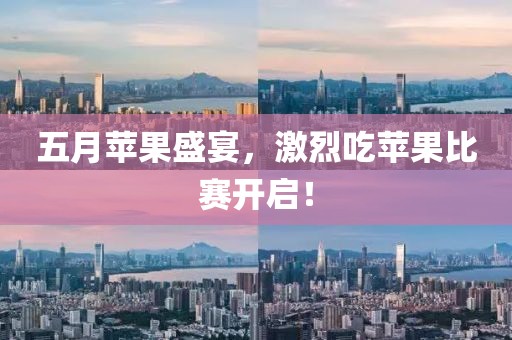 五月苹果盛宴，激烈吃苹果比赛开启！