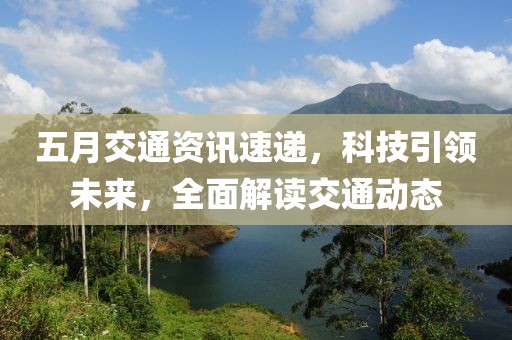 五月交通资讯速递，科技引领未来，全面解读交通动态