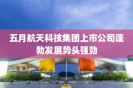 五月航天科技集团上市公司蓬勃发展势头强劲
