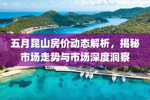 五月昆山房价动态解析，揭秘市场走势与市场深度洞察