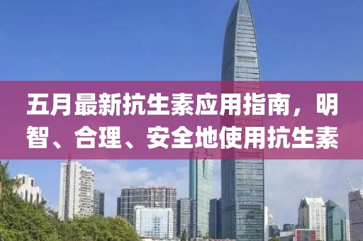 五月最新抗生素应用指南，明智、合理、安全地使用抗生素