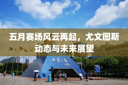 五月赛场风云再起，尤文图斯动态与未来展望