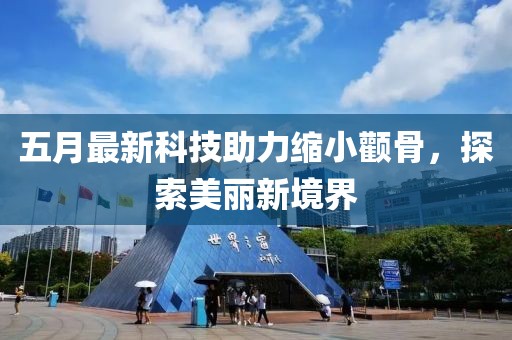 五月最新科技助力缩小颧骨，探索美丽新境界