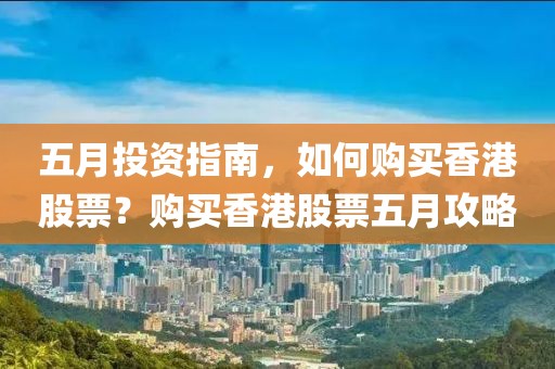 五月投资指南，如何购买香港股票？购买香港股票五月攻略