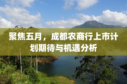 聚焦五月，成都农商行上市计划期待与机遇分析