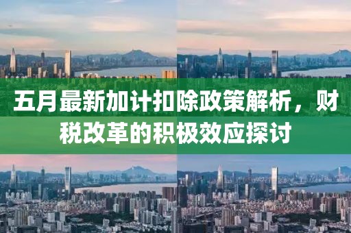 五月最新加计扣除政策解析，财税改革的积极效应探讨