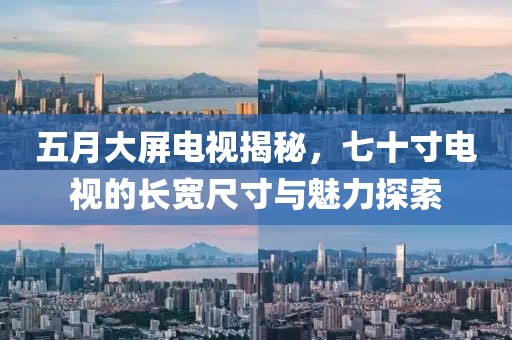 五月大屏电视揭秘，七十寸电视的长宽尺寸与魅力探索