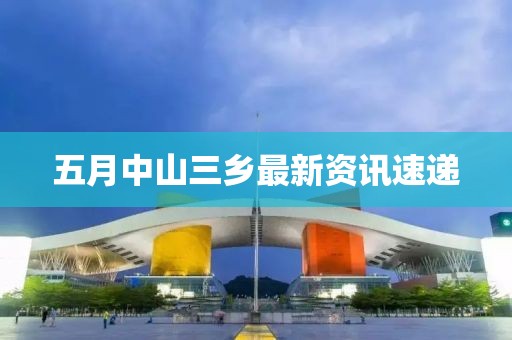 五月中山三乡最新资讯速递
