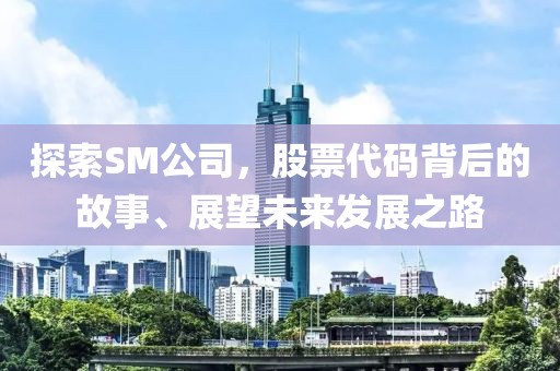 探索SM公司，股票代码背后的故事、展望未来发展之路