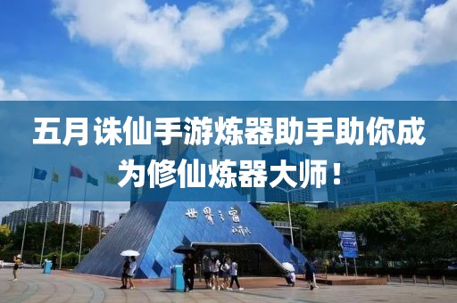 五月诛仙手游炼器助手助你成为修仙炼器大师！