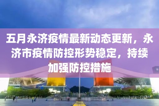 五月永济疫情最新动态更新，永济市疫情防控形势稳定，持续加强防控措施