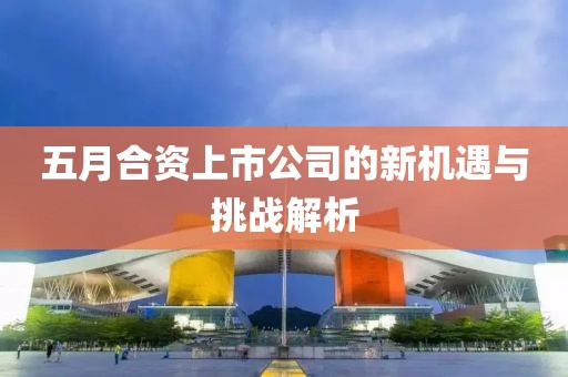 五月合资上市公司的新机遇与挑战解析