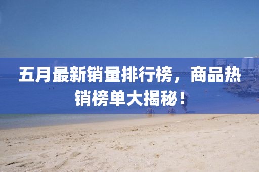 五月最新销量排行榜，商品热销榜单大揭秘！