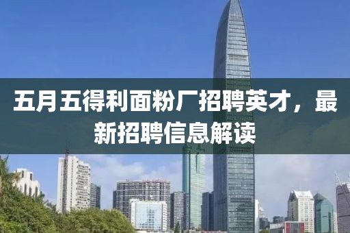 五月五得利面粉厂招聘英才，最新招聘信息解读