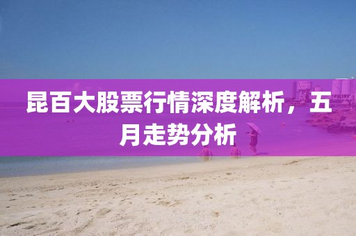 昆百大股票行情深度解析，五月走势分析