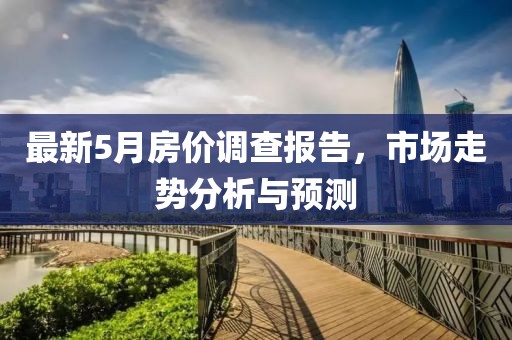 最新5月房价调查报告，市场走势分析与预测