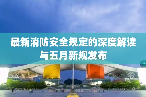 最新消防安全规定的深度解读与五月新规发布