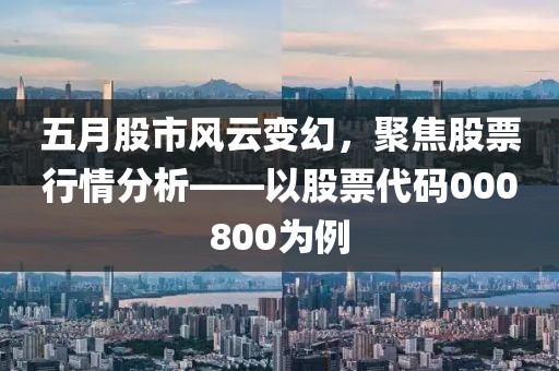 五月股市风云变幻，聚焦股票行情分析——以股票代码000800为例