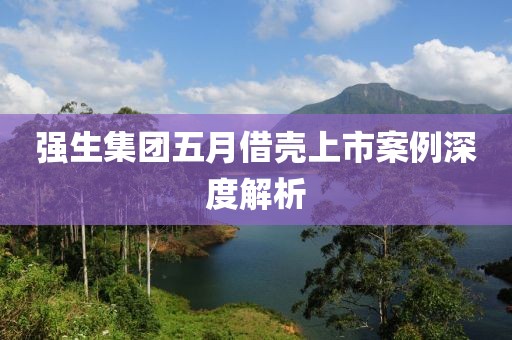 强生集团五月借壳上市案例深度解析
