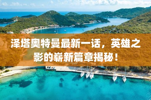 泽塔奥特曼最新一话，英雄之影的崭新篇章揭秘！