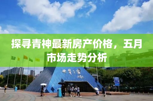 探寻青神最新房产价格，五月市场走势分析