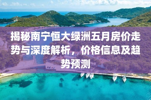 揭秘南宁恒大绿洲五月房价走势与深度解析，价格信息及趋势预测