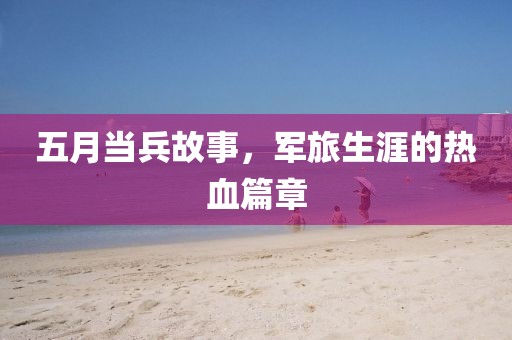 五月当兵故事，军旅生涯的热血篇章