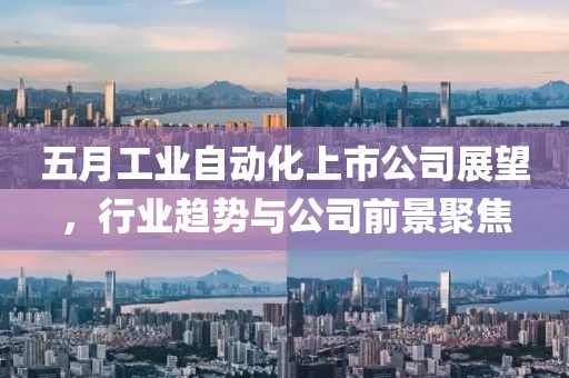 五月工业自动化上市公司展望，行业趋势与公司前景聚焦