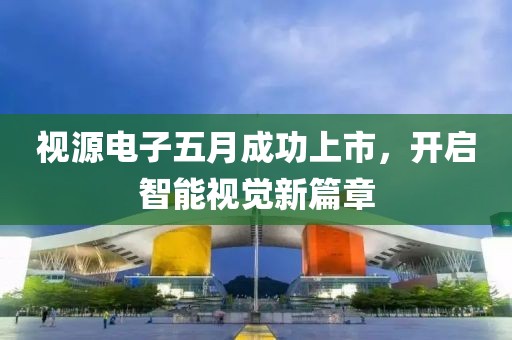 视源电子五月成功上市，开启智能视觉新篇章