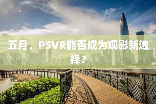 五月，PSVR能否成为观影新选择？
