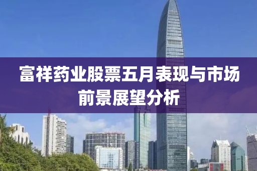 富祥药业股票五月表现与市场前景展望分析