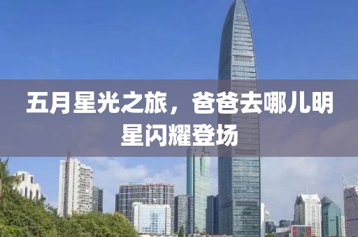 五月星光之旅，爸爸去哪儿明星闪耀登场