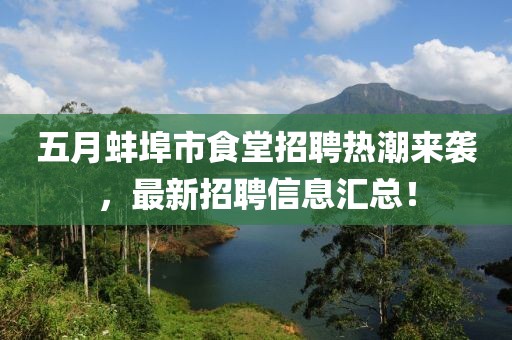 五月蚌埠市食堂招聘热潮来袭，最新招聘信息汇总！