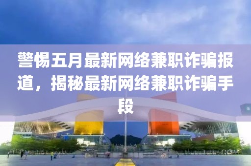 警惕五月最新网络兼职诈骗报道，揭秘最新网络兼职诈骗手段