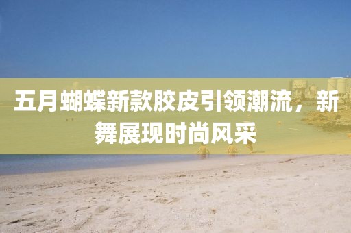 五月蝴蝶新款胶皮引领潮流，新舞展现时尚风采