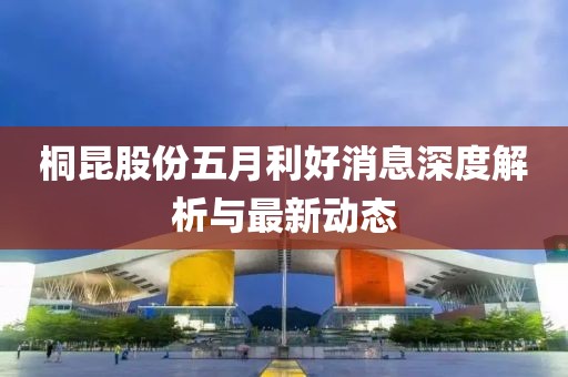 桐昆股份五月利好消息深度解析与最新动态