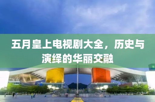 五月皇上电视剧大全，历史与演绎的华丽交融