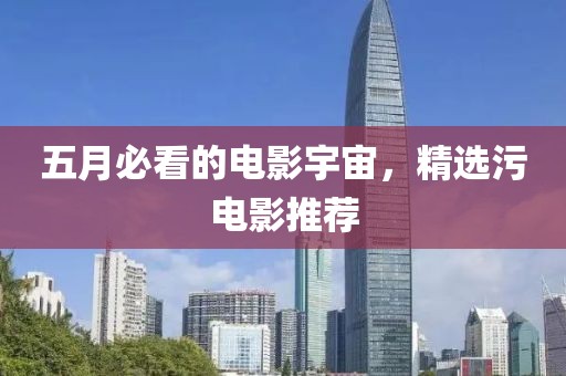五月必看的电影宇宙，精选污电影推荐