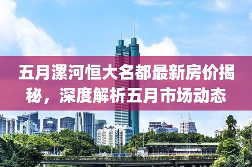 五月漯河恒大名都最新房价揭秘，深度解析五月市场动态