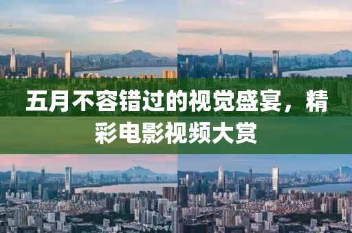 五月不容错过的视觉盛宴，精彩电影视频大赏