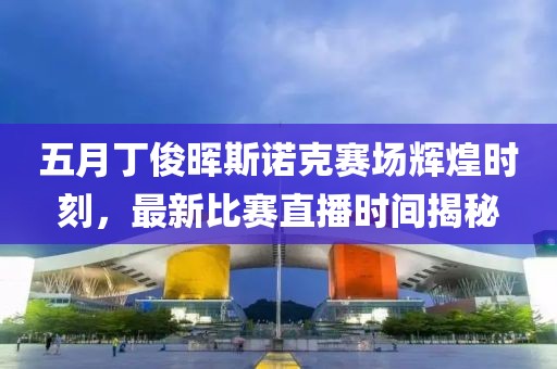 五月丁俊晖斯诺克赛场辉煌时刻，最新比赛直播时间揭秘